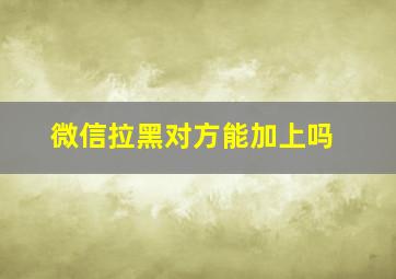 微信拉黑对方能加上吗