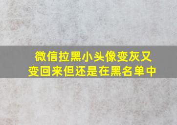 微信拉黑小头像变灰又变回来但还是在黑名单中