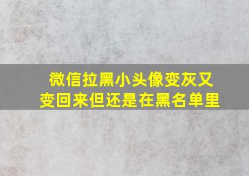 微信拉黑小头像变灰又变回来但还是在黑名单里