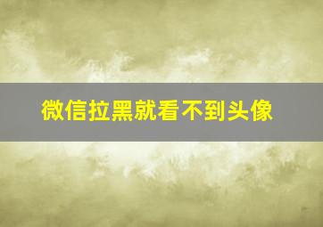 微信拉黑就看不到头像