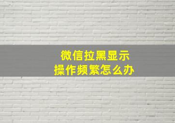 微信拉黑显示操作频繁怎么办