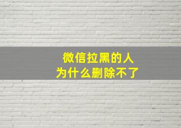 微信拉黑的人为什么删除不了