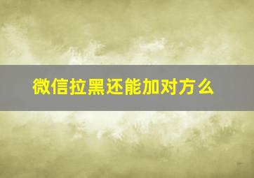 微信拉黑还能加对方么