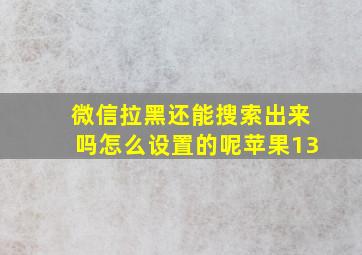 微信拉黑还能搜索出来吗怎么设置的呢苹果13