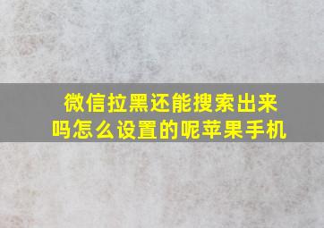 微信拉黑还能搜索出来吗怎么设置的呢苹果手机