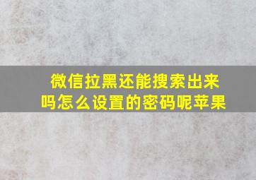 微信拉黑还能搜索出来吗怎么设置的密码呢苹果