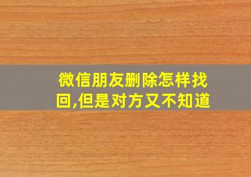 微信朋友删除怎样找回,但是对方又不知道