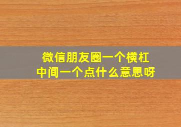 微信朋友圈一个横杠中间一个点什么意思呀