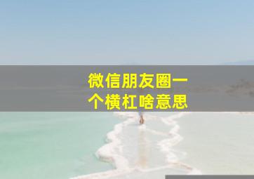 微信朋友圈一个横杠啥意思