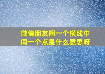 微信朋友圈一个横线中间一个点是什么意思呀