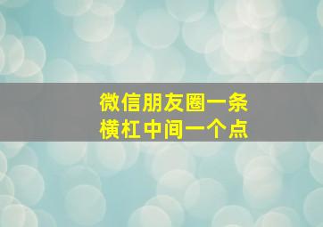 微信朋友圈一条横杠中间一个点