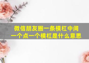 微信朋友圈一条横杠中间一个点一个横杠是什么意思