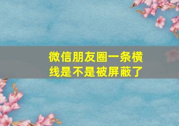 微信朋友圈一条横线是不是被屏蔽了