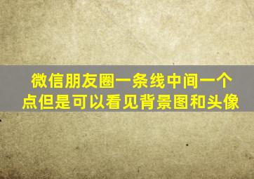 微信朋友圈一条线中间一个点但是可以看见背景图和头像