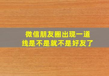 微信朋友圈出现一道线是不是就不是好友了