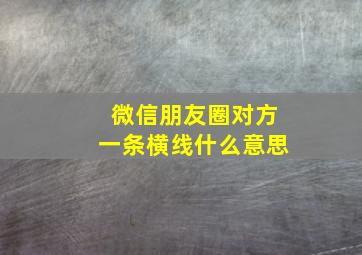 微信朋友圈对方一条横线什么意思