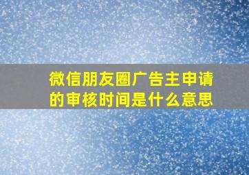 微信朋友圈广告主申请的审核时间是什么意思