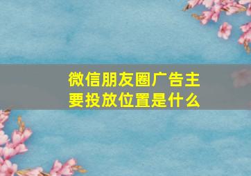 微信朋友圈广告主要投放位置是什么