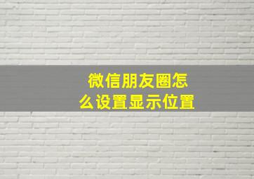 微信朋友圈怎么设置显示位置