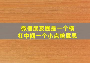 微信朋友圈是一个横杠中间一个小点啥意思