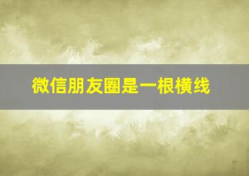 微信朋友圈是一根横线