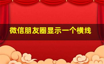 微信朋友圈显示一个横线