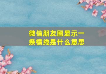 微信朋友圈显示一条横线是什么意思