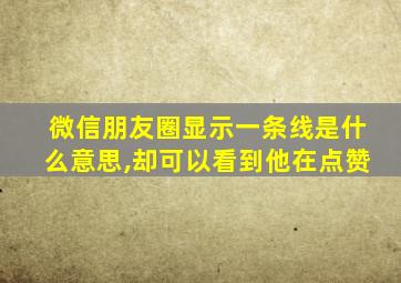 微信朋友圈显示一条线是什么意思,却可以看到他在点赞