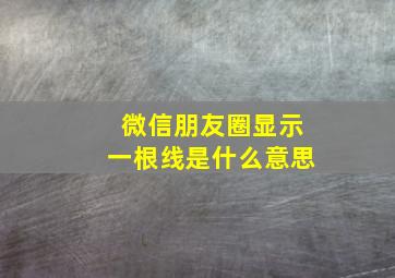 微信朋友圈显示一根线是什么意思