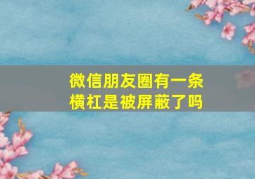 微信朋友圈有一条横杠是被屏蔽了吗