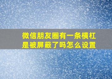 微信朋友圈有一条横杠是被屏蔽了吗怎么设置