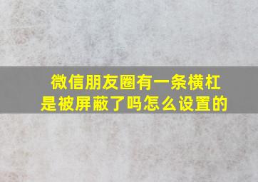 微信朋友圈有一条横杠是被屏蔽了吗怎么设置的