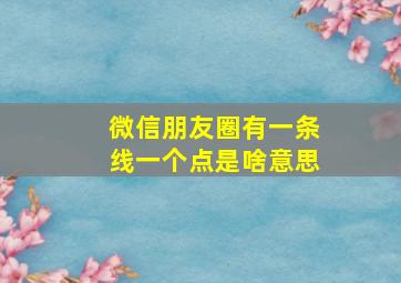 微信朋友圈有一条线一个点是啥意思