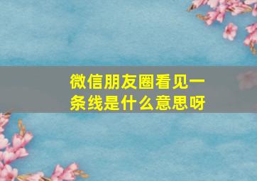 微信朋友圈看见一条线是什么意思呀