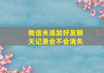 微信未添加好友聊天记录会不会消失