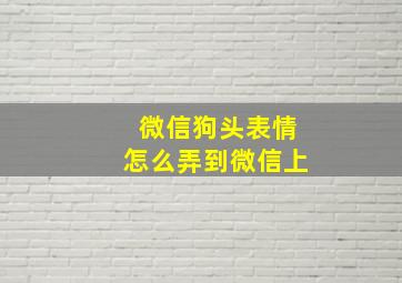 微信狗头表情怎么弄到微信上