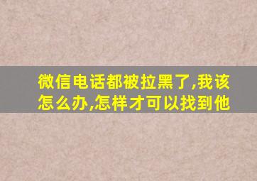 微信电话都被拉黑了,我该怎么办,怎样才可以找到他