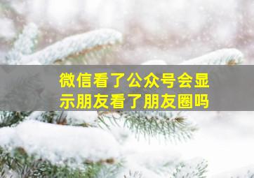 微信看了公众号会显示朋友看了朋友圈吗