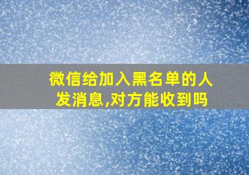 微信给加入黑名单的人发消息,对方能收到吗