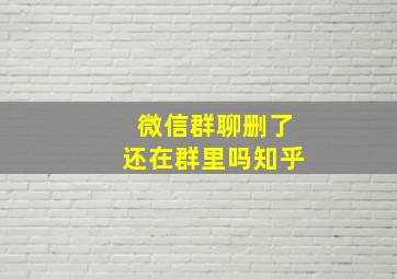 微信群聊删了还在群里吗知乎