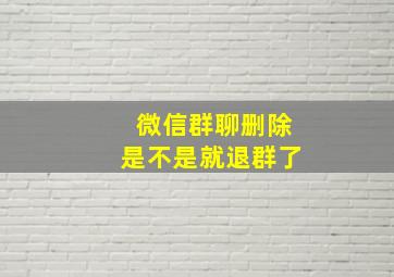 微信群聊删除是不是就退群了