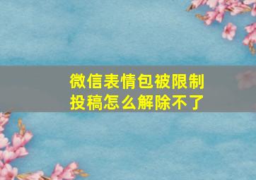 微信表情包被限制投稿怎么解除不了