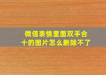 微信表情里面双手合十的图片怎么删除不了