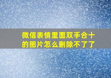 微信表情里面双手合十的图片怎么删除不了了