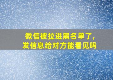 微信被拉进黑名单了,发信息给对方能看见吗