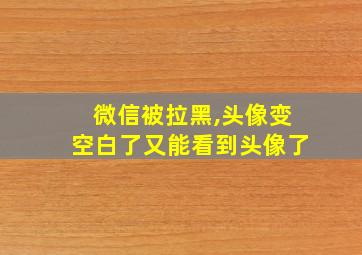 微信被拉黑,头像变空白了又能看到头像了