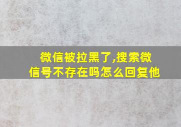 微信被拉黑了,搜索微信号不存在吗怎么回复他