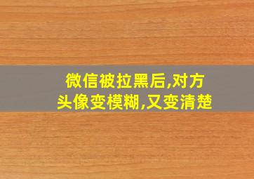 微信被拉黑后,对方头像变模糊,又变清楚