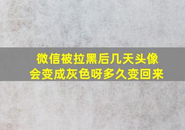 微信被拉黑后几天头像会变成灰色呀多久变回来