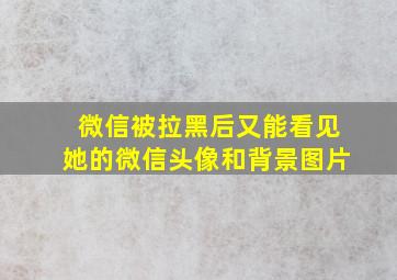 微信被拉黑后又能看见她的微信头像和背景图片